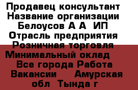 Продавец-консультант › Название организации ­ Белоусов А.А, ИП › Отрасль предприятия ­ Розничная торговля › Минимальный оклад ­ 1 - Все города Работа » Вакансии   . Амурская обл.,Тында г.